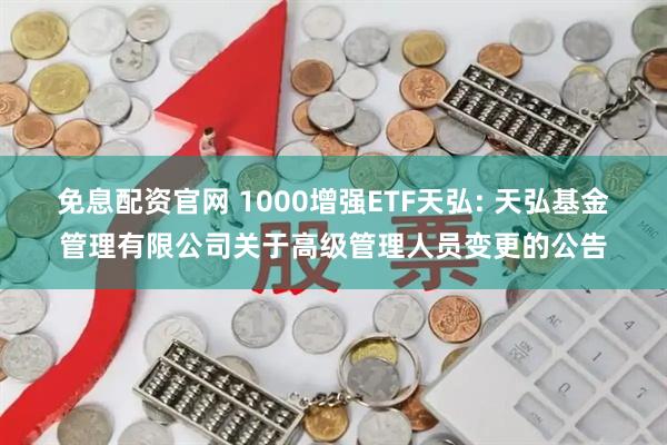免息配资官网 1000增强ETF天弘: 天弘基金管理有限公司关于高级管理人员变更的公告