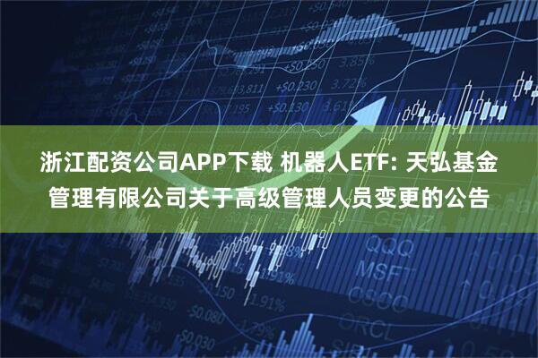 浙江配资公司APP下载 机器人ETF: 天弘基金管理有限公司关于高级管理人员变更的公告