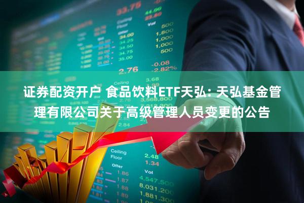 证券配资开户 食品饮料ETF天弘: 天弘基金管理有限公司关于高级管理人员变更的公告