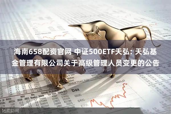 海南658配资官网 中证500ETF天弘: 天弘基金管理有限公司关于高级管理人员变更的公告