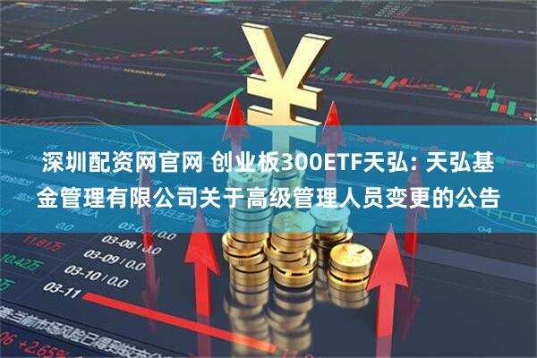 深圳配资网官网 创业板300ETF天弘: 天弘基金管理有限公司关于高级管理人员变更的公告
