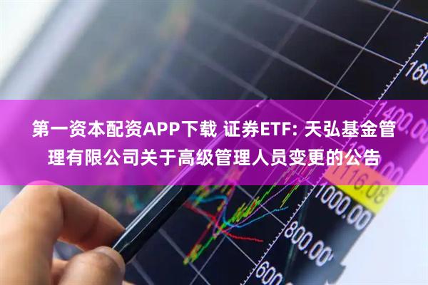 第一资本配资APP下载 证券ETF: 天弘基金管理有限公司关于高级管理人员变更的公告