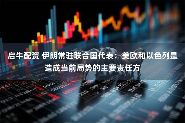 启牛配资 伊朗常驻联合国代表：美欧和以色列是造成当前局势的主要责任方
