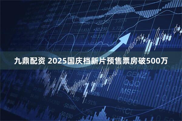 九鼎配资 2025国庆档新片预售票房破500万