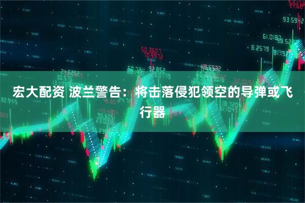 宏大配资 波兰警告：将击落侵犯领空的导弹或飞行器