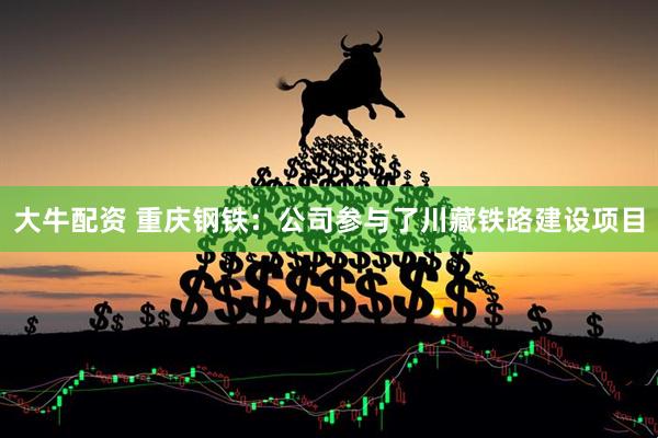 大牛配资 重庆钢铁：公司参与了川藏铁路建设项目