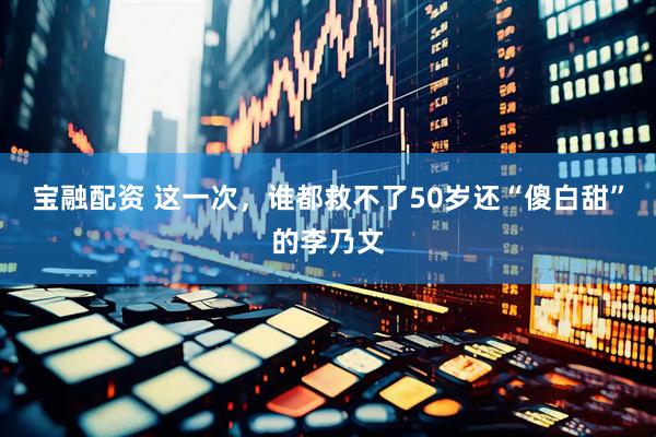 宝融配资 这一次，谁都救不了50岁还“傻白甜”的李乃文