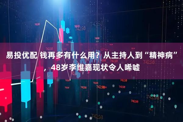 易投优配 钱再多有什么用？从主持人到“精神病”，48岁李维嘉现状令人唏嘘