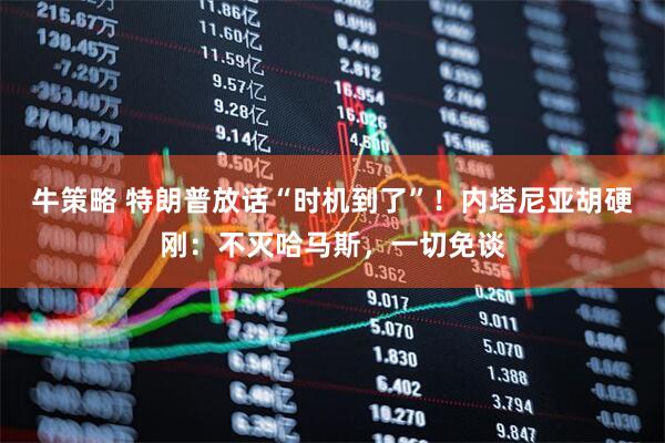 牛策略 特朗普放话“时机到了”！内塔尼亚胡硬刚：不灭哈马斯，一切免谈