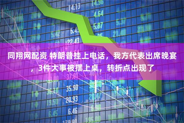 同翔网配资 特朗普挂上电话，我方代表出席晚宴，3件大事被摆上桌，转折点出现了