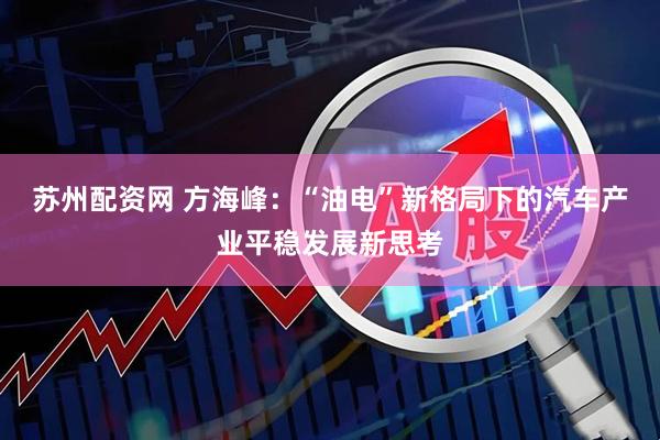 苏州配资网 方海峰：“油电”新格局下的汽车产业平稳发展新思考