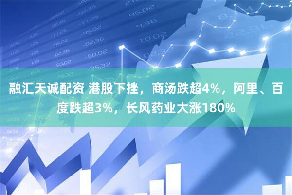 融汇天诚配资 港股下挫，商汤跌超4%，阿里、百度跌超3%，长风药业大涨180%