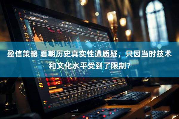 盈信策略 夏朝历史真实性遭质疑，只因当时技术和文化水平受到了限制？