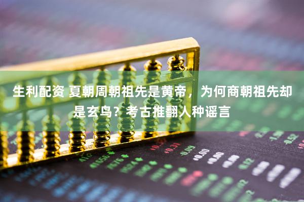 生利配资 夏朝周朝祖先是黄帝，为何商朝祖先却是玄鸟？考古推翻人种谣言