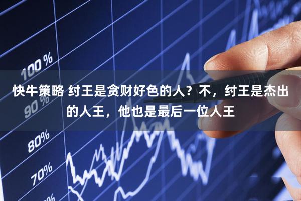 快牛策略 纣王是贪财好色的人？不，纣王是杰出的人王，他也是最后一位人王