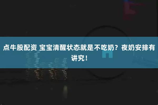 点牛股配资 宝宝清醒状态就是不吃奶？夜奶安排有讲究！