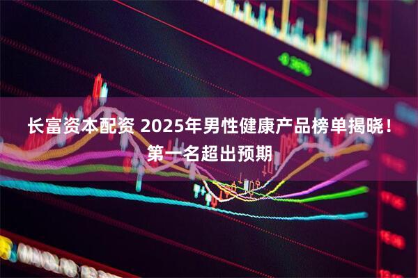 长富资本配资 2025年男性健康产品榜单揭晓！第一名超出预期