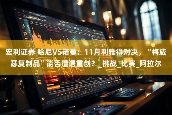 宏利证券 哈尼VS诺曼：11月利雅得对决，“梅威瑟复制品”能否遭遇重创？_挑战_比赛_阿拉尔