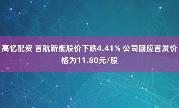 高忆配资 首航新能股价下跌4.41% 公司回应首发价格为11.80元/股