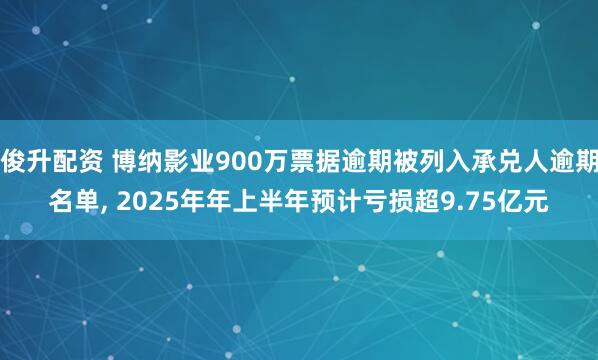 俊升配资 博纳影业900万票据逾期被列入承兑人逾期名单, 2025年年上半年预计亏损超9.75亿元