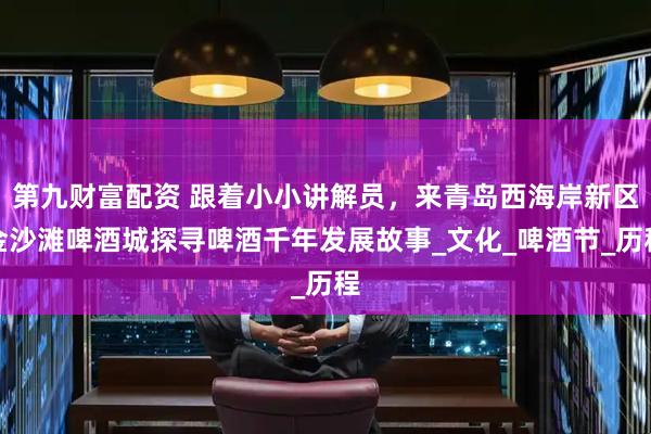 第九财富配资 跟着小小讲解员，来青岛西海岸新区金沙滩啤酒城探寻啤酒千年发展故事_文化_啤酒节_历程