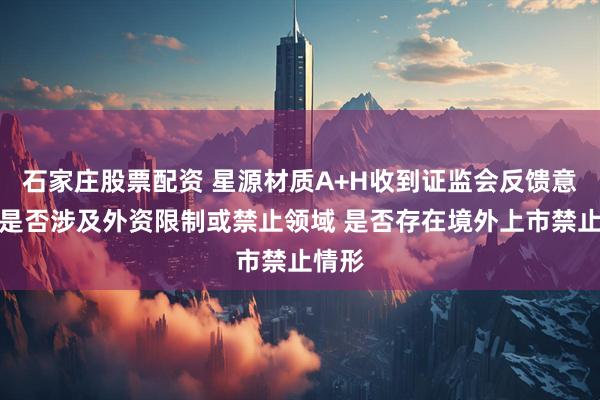 石家庄股票配资 星源材质A+H收到证监会反馈意见：是否涉及外资限制或禁止领域 是否存在境外上市禁止情形